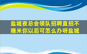 盐城夜总会领队招聘直招不赚米你以后可怎么办呀盐城